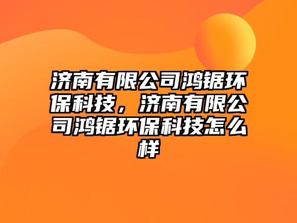 濟(jì)南有限公司鴻鋸環(huán)保科技，濟(jì)南有限公司鴻鋸環(huán)?？萍荚趺礃? class=