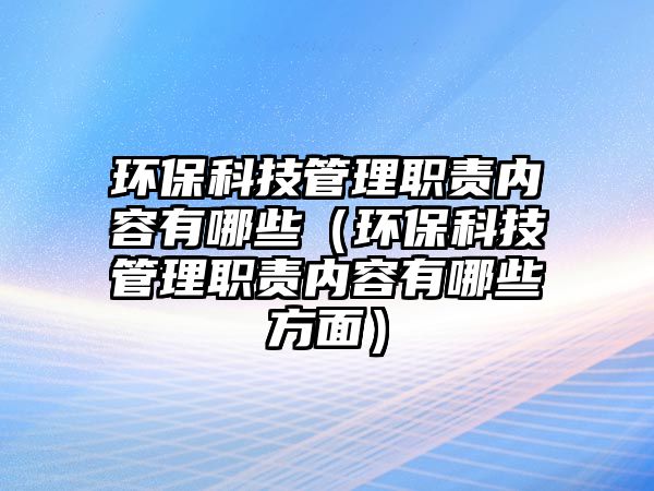 環(huán)保科技管理職責內(nèi)容有哪些（環(huán)?？萍脊芾砺氊焹?nèi)容有哪些方面）