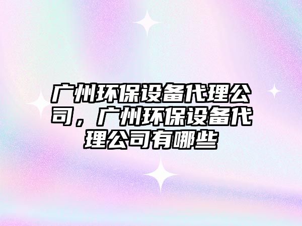 廣州環(huán)保設(shè)備代理公司，廣州環(huán)保設(shè)備代理公司有哪些