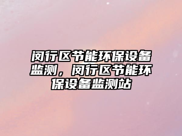 閔行區(qū)節(jié)能環(huán)保設(shè)備監(jiān)測(cè)，閔行區(qū)節(jié)能環(huán)保設(shè)備監(jiān)測(cè)站
