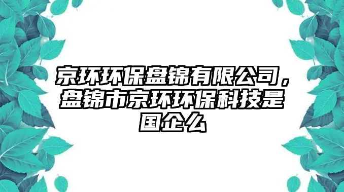 京環(huán)環(huán)保盤錦有限公司，盤錦市京環(huán)環(huán)?？萍际菄竺? class=