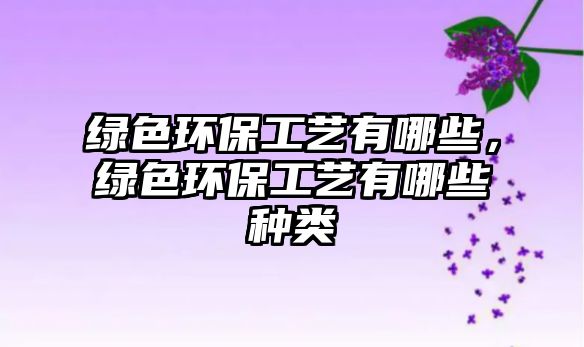 綠色環(huán)保工藝有哪些，綠色環(huán)保工藝有哪些種類