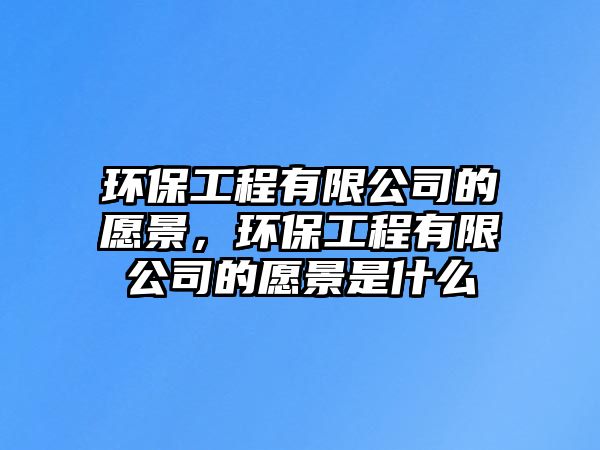 環(huán)保工程有限公司的愿景，環(huán)保工程有限公司的愿景是什么