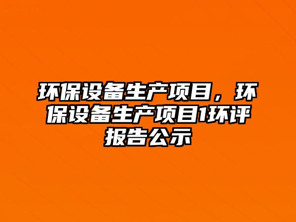 環(huán)保設(shè)備生產(chǎn)項(xiàng)目，環(huán)保設(shè)備生產(chǎn)項(xiàng)目1環(huán)評(píng)報(bào)告公示