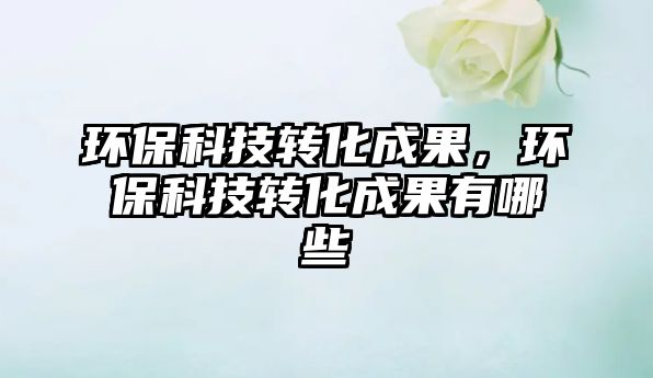 環(huán)?？萍嫁D(zhuǎn)化成果，環(huán)?？萍嫁D(zhuǎn)化成果有哪些