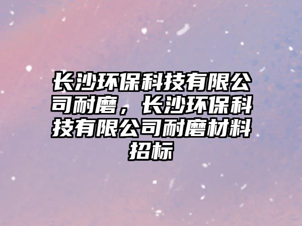 長沙環(huán)?？萍加邢薰灸湍?，長沙環(huán)?？萍加邢薰灸湍ゲ牧险袠? class=