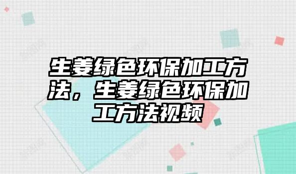 生姜綠色環(huán)保加工方法，生姜綠色環(huán)保加工方法視頻