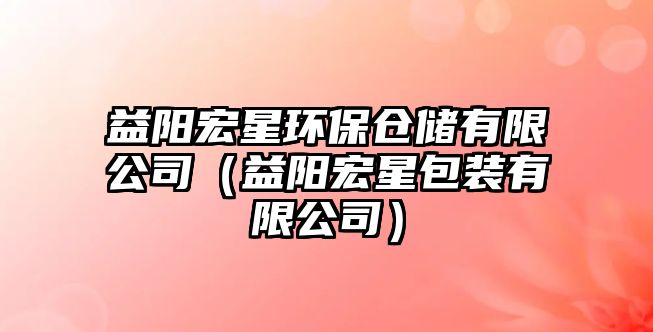 益陽宏星環(huán)保倉儲(chǔ)有限公司（益陽宏星包裝有限公司）