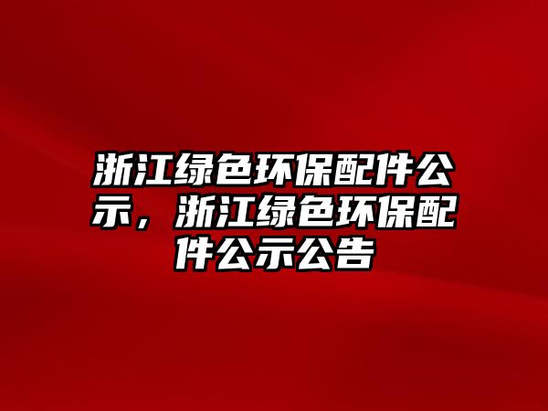 浙江綠色環(huán)保配件公示，浙江綠色環(huán)保配件公示公告