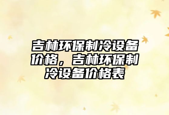 吉林環(huán)保制冷設(shè)備價格，吉林環(huán)保制冷設(shè)備價格表