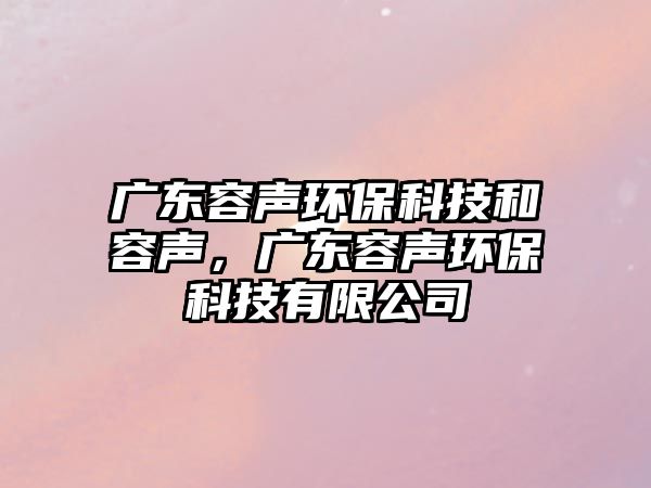 廣東容聲環(huán)?？萍己腿萋暎瑥V東容聲環(huán)?？萍加邢薰?/> 
									</a>
									<h4 class=