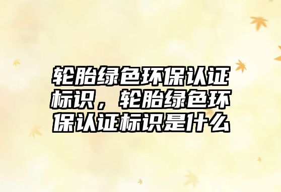 輪胎綠色環(huán)保認證標識，輪胎綠色環(huán)保認證標識是什么