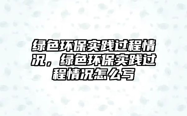 綠色環(huán)保實(shí)踐過程情況，綠色環(huán)保實(shí)踐過程情況怎么寫