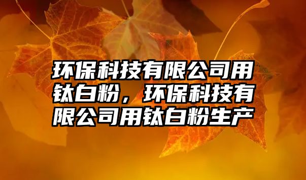 環(huán)保科技有限公司用鈦白粉，環(huán)?？萍加邢薰居免伆追凵a(chǎn)