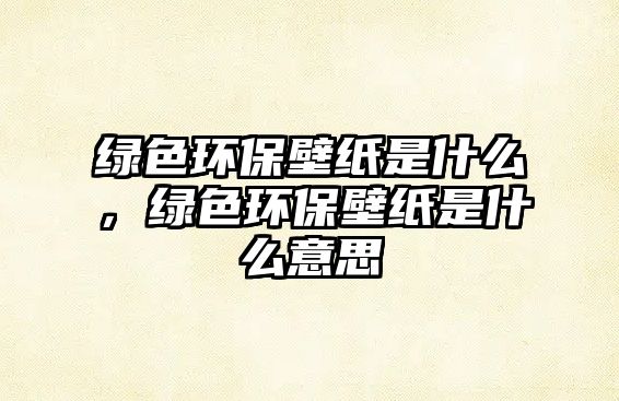 綠色環(huán)保壁紙是什么，綠色環(huán)保壁紙是什么意思