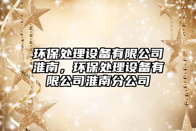 環(huán)保處理設(shè)備有限公司淮南，環(huán)保處理設(shè)備有限公司淮南分公司