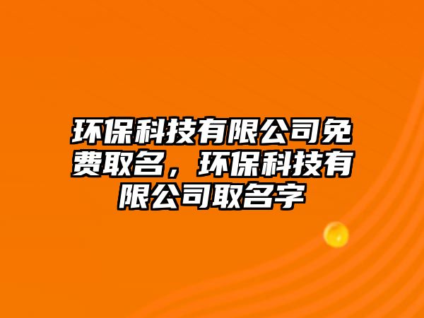 環(huán)?？萍加邢薰久赓M(fèi)取名，環(huán)保科技有限公司取名字