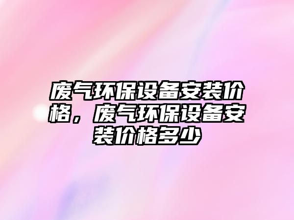 廢氣環(huán)保設(shè)備安裝價格，廢氣環(huán)保設(shè)備安裝價格多少