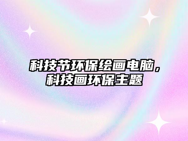 科技節(jié)環(huán)保繪畫電腦，科技畫環(huán)保主題