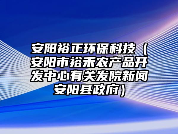 安陽裕正環(huán)?？萍迹ò碴柺性：剔r(nóng)產(chǎn)品開發(fā)中心有關(guān)發(fā)院新聞安陽縣政府）