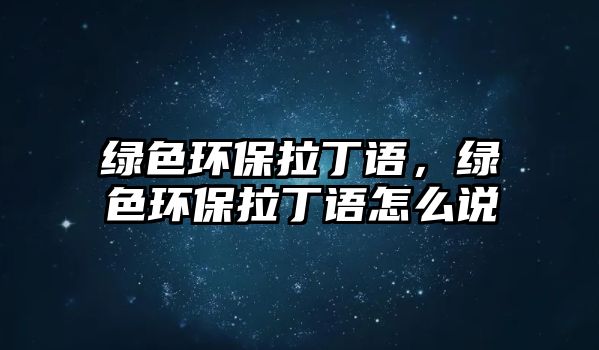 綠色環(huán)保拉丁語，綠色環(huán)保拉丁語怎么說