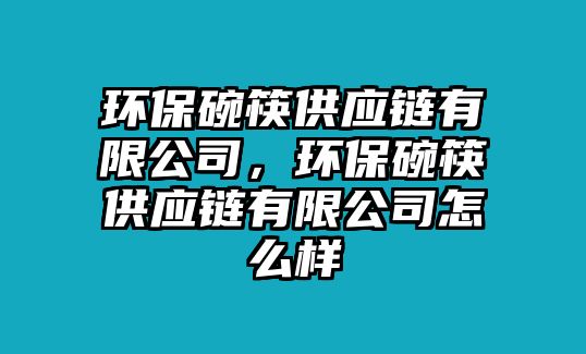 環(huán)保碗筷供應(yīng)鏈有限公司，環(huán)保碗筷供應(yīng)鏈有限公司怎么樣
