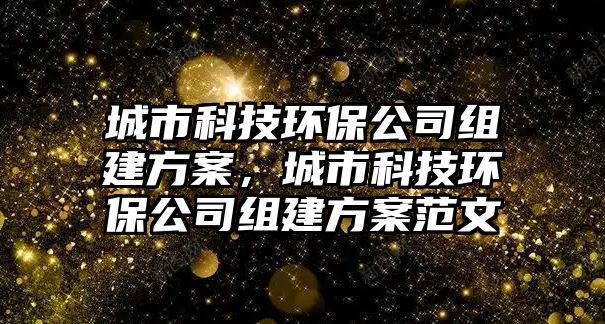 城市科技環(huán)保公司組建方案，城市科技環(huán)保公司組建方案范文