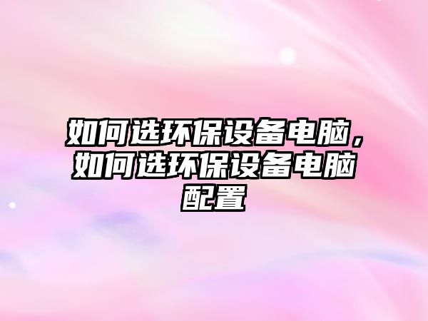 如何選環(huán)保設(shè)備電腦，如何選環(huán)保設(shè)備電腦配置