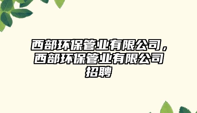 西部環(huán)保管業(yè)有限公司，西部環(huán)保管業(yè)有限公司招聘