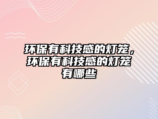 環(huán)保有科技感的燈籠，環(huán)保有科技感的燈籠有哪些
