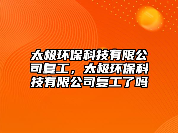 太極環(huán)?？萍加邢薰緩?fù)工，太極環(huán)?？萍加邢薰緩?fù)工了嗎