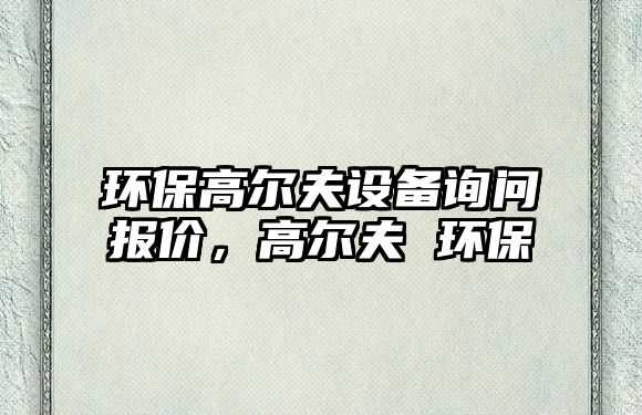 環(huán)保高爾夫設(shè)備詢問報價，高爾夫 環(huán)保