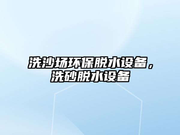 洗沙場環(huán)保脫水設(shè)備，洗砂脫水設(shè)備