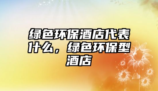 綠色環(huán)保酒店代表什么，綠色環(huán)保型酒店