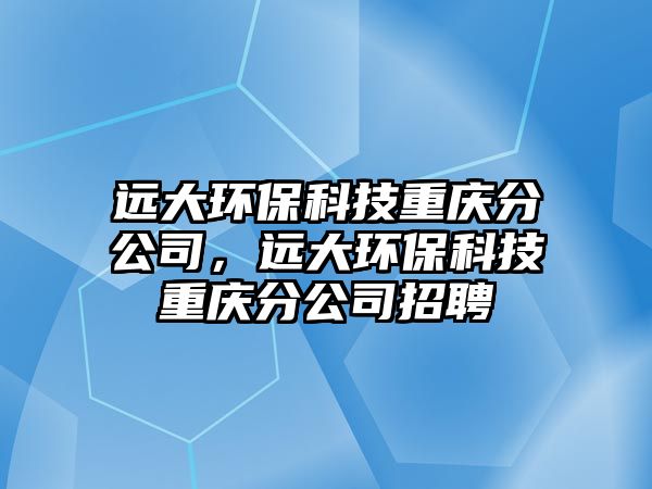 遠(yuǎn)大環(huán)?？萍贾貞c分公司，遠(yuǎn)大環(huán)?？萍贾貞c分公司招聘