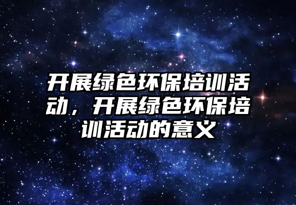 開展綠色環(huán)保培訓(xùn)活動，開展綠色環(huán)保培訓(xùn)活動的意義