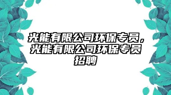 光能有限公司環(huán)保專員，光能有限公司環(huán)保專員招聘