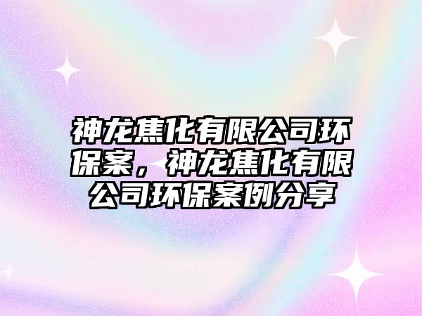 神龍焦化有限公司環(huán)保案，神龍焦化有限公司環(huán)保案例分享