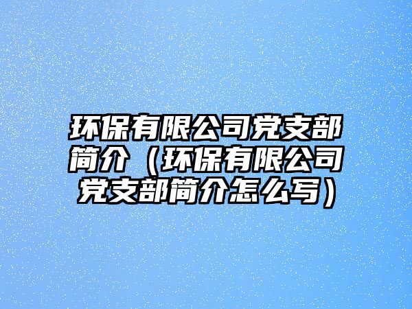 環(huán)保有限公司黨支部簡(jiǎn)介（環(huán)保有限公司黨支部簡(jiǎn)介怎么寫）