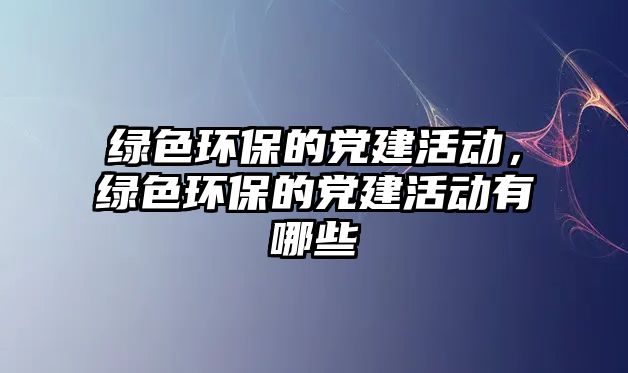 綠色環(huán)保的黨建活動，綠色環(huán)保的黨建活動有哪些