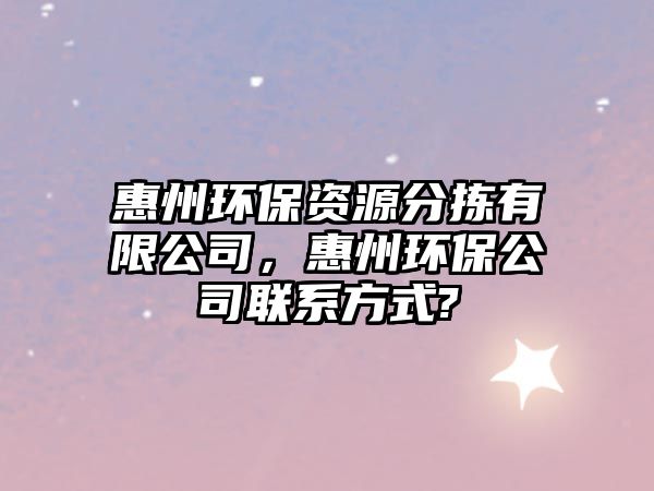 惠州環(huán)保資源分揀有限公司，惠州環(huán)保公司聯(lián)系方式?
