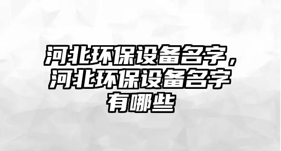 河北環(huán)保設(shè)備名字，河北環(huán)保設(shè)備名字有哪些
