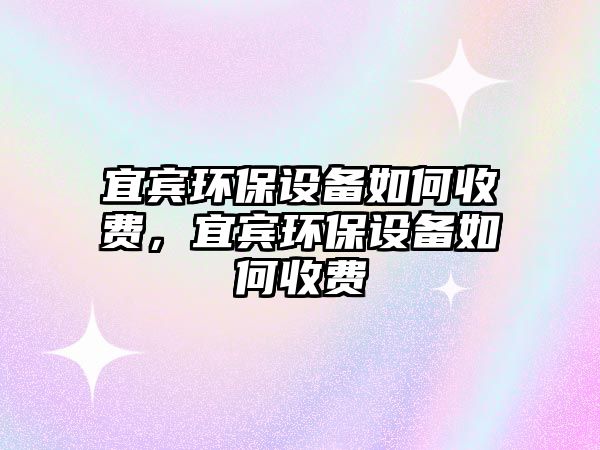 宜賓環(huán)保設(shè)備如何收費(fèi)，宜賓環(huán)保設(shè)備如何收費(fèi)