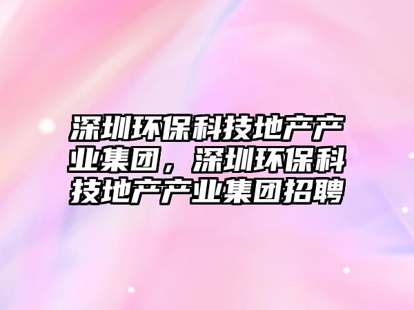 深圳環(huán)?？萍嫉禺a(chǎn)產(chǎn)業(yè)集團(tuán)，深圳環(huán)?？萍嫉禺a(chǎn)產(chǎn)業(yè)集團(tuán)招聘