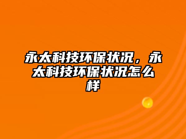 永太科技環(huán)保狀況，永太科技環(huán)保狀況怎么樣