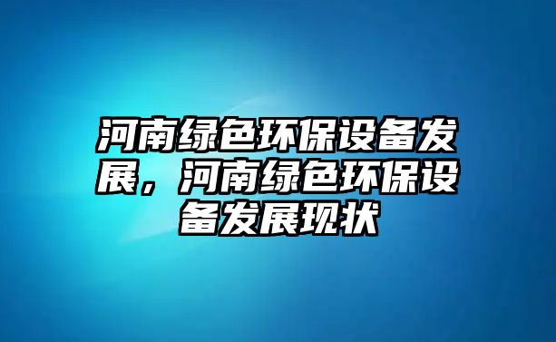 河南綠色環(huán)保設(shè)備發(fā)展，河南綠色環(huán)保設(shè)備發(fā)展現(xiàn)狀