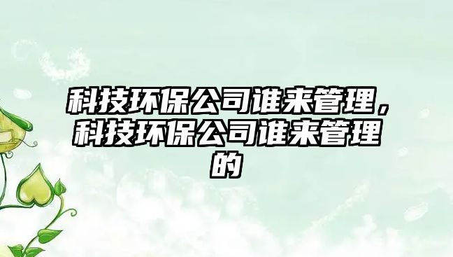 科技環(huán)保公司誰來管理，科技環(huán)保公司誰來管理的