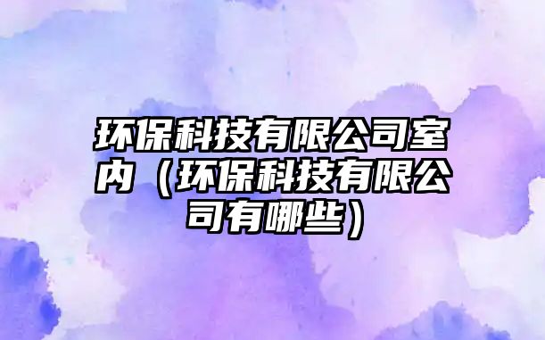 環(huán)?？萍加邢薰臼覂?nèi)（環(huán)保科技有限公司有哪些）