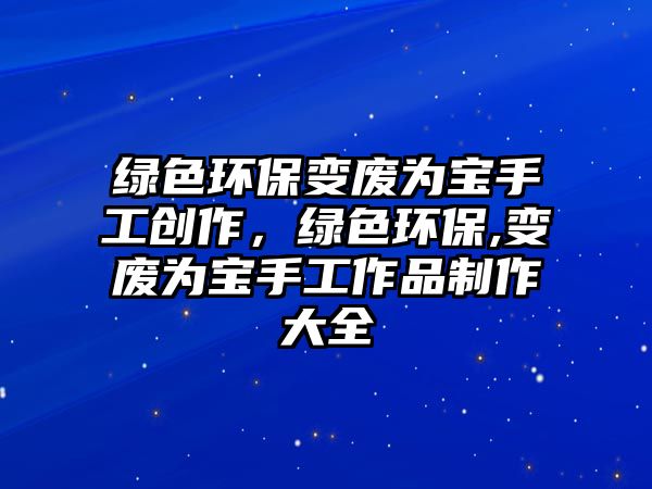 綠色環(huán)保變廢為寶手工創(chuàng)作，綠色環(huán)保,變廢為寶手工作品制作大全