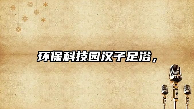 環(huán)?？萍紙@漢子足浴，